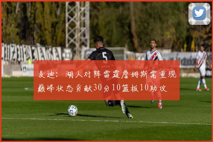 麦迪：湖人对阵雷霆詹姆斯需重现巅峰状态贡献30分10篮板10助攻