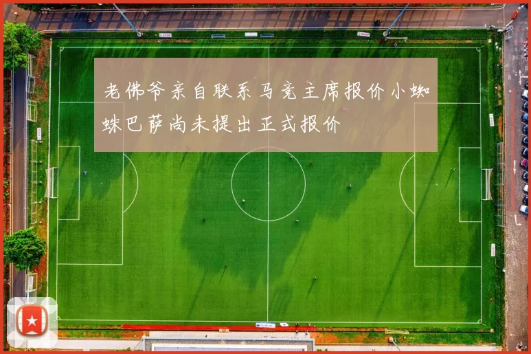 老佛爷亲自联系马竞主席报价小蜘蛛巴萨尚未提出正式报价