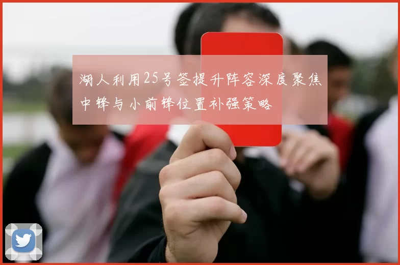 湖人利用25号签提升阵容深度聚焦中锋与小前锋位置补强策略