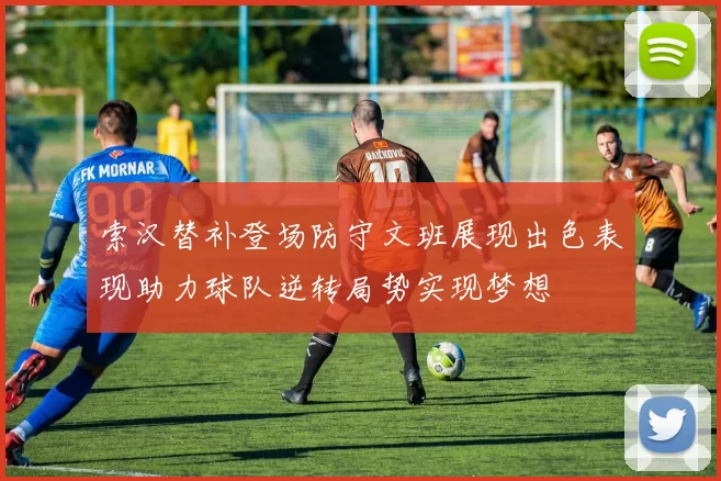索汉替补登场防守文班展现出色表现助力球队逆转局势实现梦想