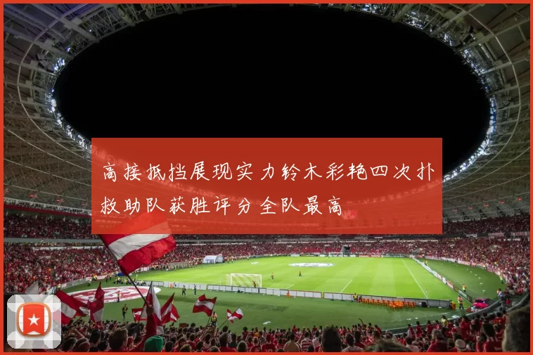 高接抵挡展现实力铃木彩艳四次扑救助队获胜评分全队最高