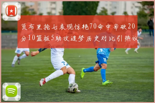 莫布里抢七表现惊艳70命中率砍20分10篮板5助攻追梦历史对比引热议