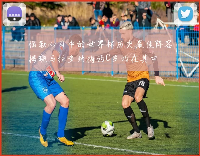 福勒心目中的世界杯历史最佳阵容揭晓马拉多纳梅西C罗均在其中