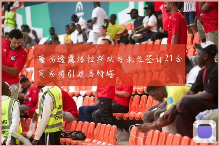 隆戈透露格拉斯纳与米兰签订21合同或将引进马特塔