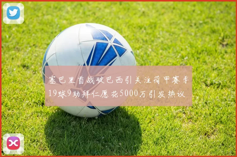 塞巴里首战破巴西引关注荷甲赛季19球9助拜仁愿花5000万引发热议