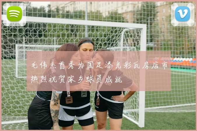 毛伟杰首秀为国足添光彩瓦房店市热烈祝贺家乡球员成就