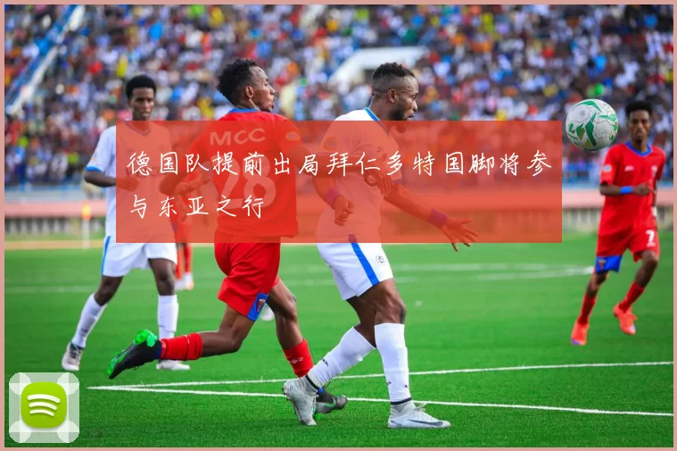 德国队提前出局拜仁多特国脚将参与东亚之行