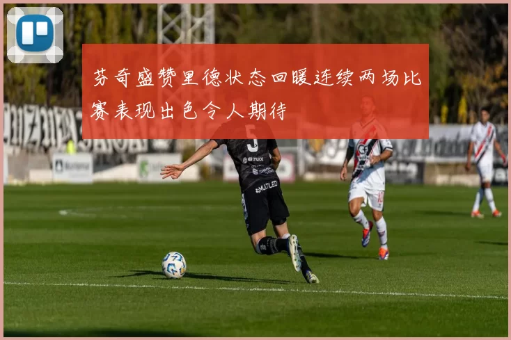 芬奇盛赞里德状态回暖连续两场比赛表现出色令人期待