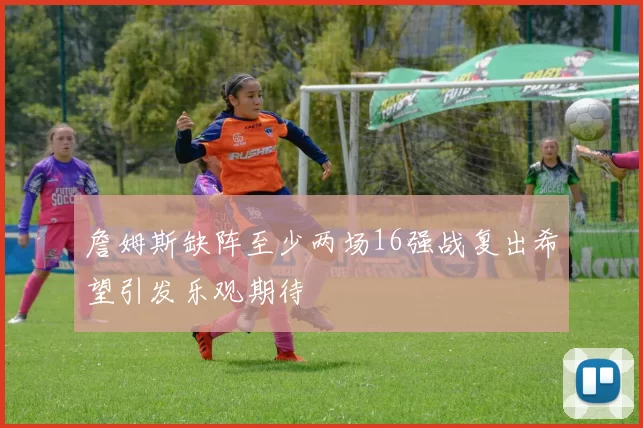 詹姆斯缺阵至少两场16强战复出希望引发乐观期待