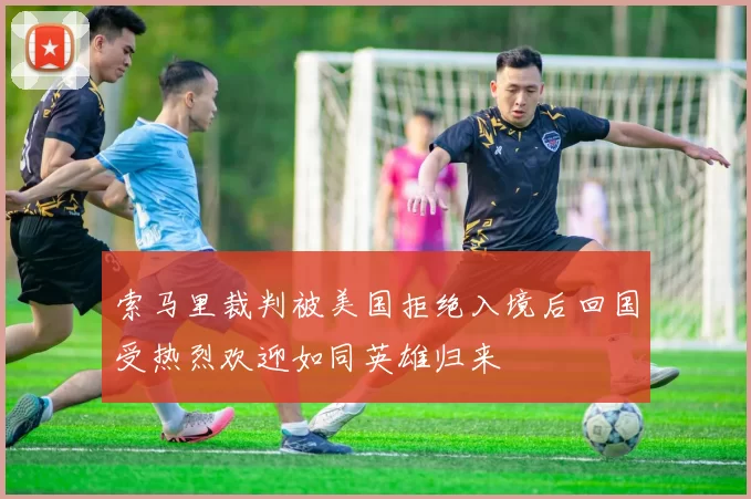 索马里裁判被美国拒绝入境后回国受热烈欢迎如同英雄归来