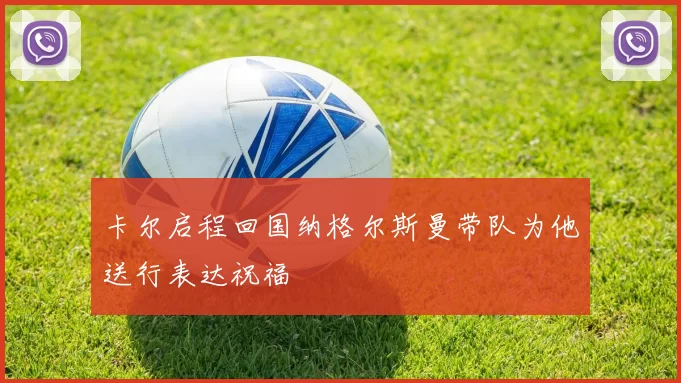 卡尔启程回国纳格尔斯曼带队为他送行表达祝福