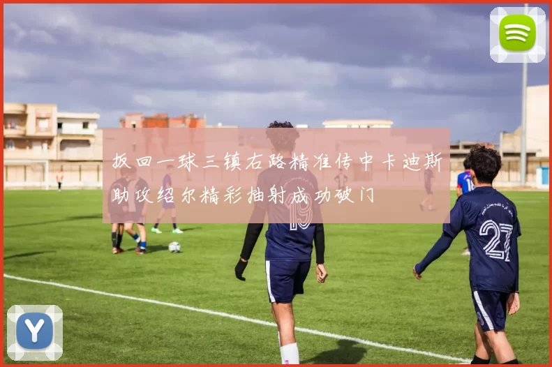 扳回一球三镇右路精准传中卡迪斯助攻绍尔精彩抽射成功破门