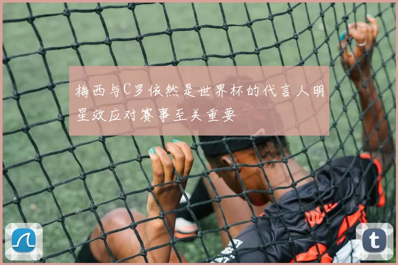 梅西与C罗依然是世界杯的代言人明星效应对赛事至关重要