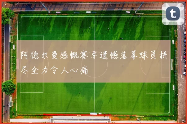 阿德尔曼感慨赛季遗憾落幕球员拼尽全力令人心痛