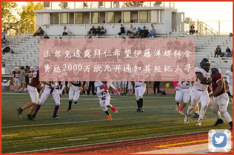 法尔克透露拜仁希望伊藤洋辉转会费达2000万欧元并通知其经纪人寻找新东家