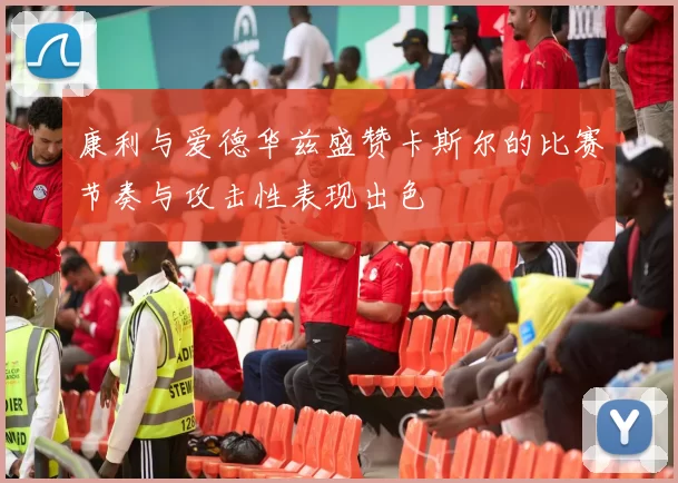 康利与爱德华兹盛赞卡斯尔的比赛节奏与攻击性表现出色