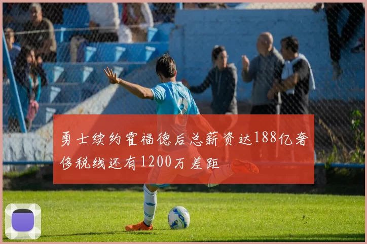 勇士续约霍福德后总薪资达188亿奢侈税线还有1200万差距