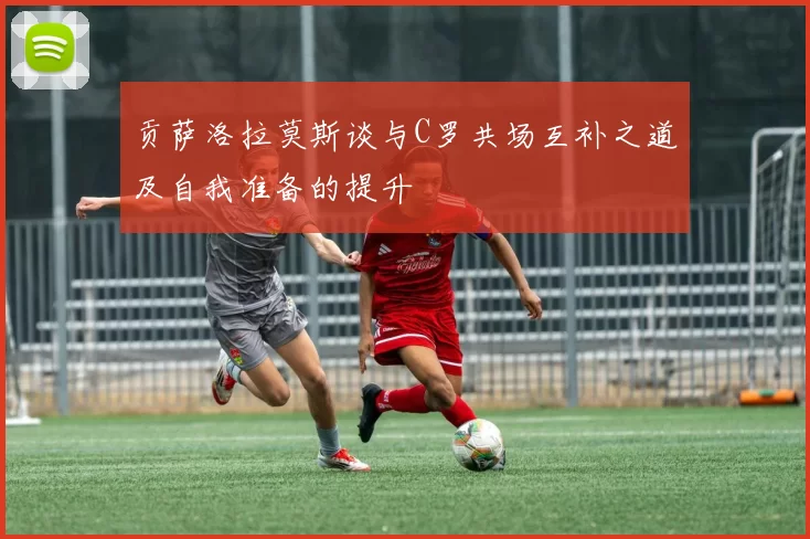 贡萨洛拉莫斯谈与C罗共场互补之道及自我准备的提升