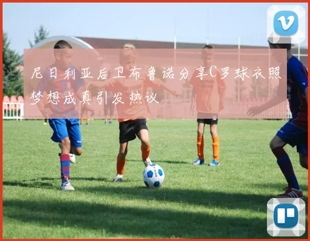 尼日利亚后卫布鲁诺分享C罗球衣照梦想成真引发热议