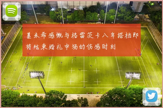 基米希感慨与格雷茨卡八年搭档即将结束婚礼中场的伤感时刻