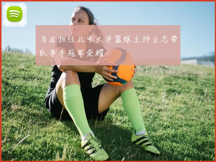 马龙担任北卡大学篮球主帅立志带队争夺冠军荣耀