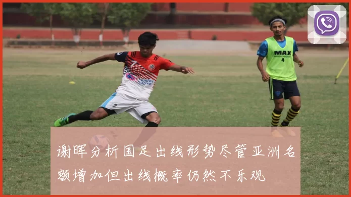 谢晖分析国足出线形势尽管亚洲名额增加但出线概率仍然不乐观