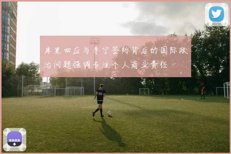 库里回应与李宁签约背后的国际政治问题强调专注个人商业责任