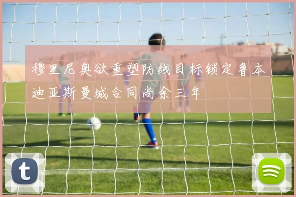 穆里尼奥欲重塑防线目标锁定鲁本迪亚斯曼城合同尚余三年