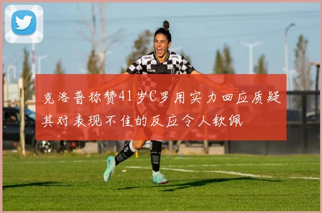 克洛普称赞41岁C罗用实力回应质疑其对表现不佳的反应令人钦佩