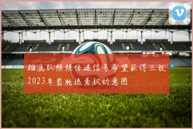 雄鹿队频频传递信号希望获得三枚2023年首轮选秀权的意图