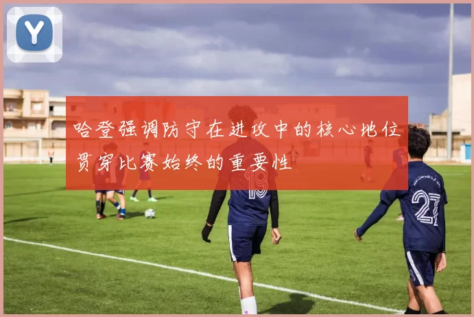 哈登强调防守在进攻中的核心地位贯穿比赛始终的重要性