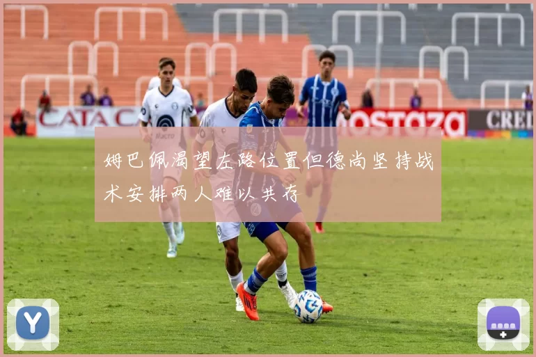 姆巴佩渴望左路位置但德尚坚持战术安排两人难以共存