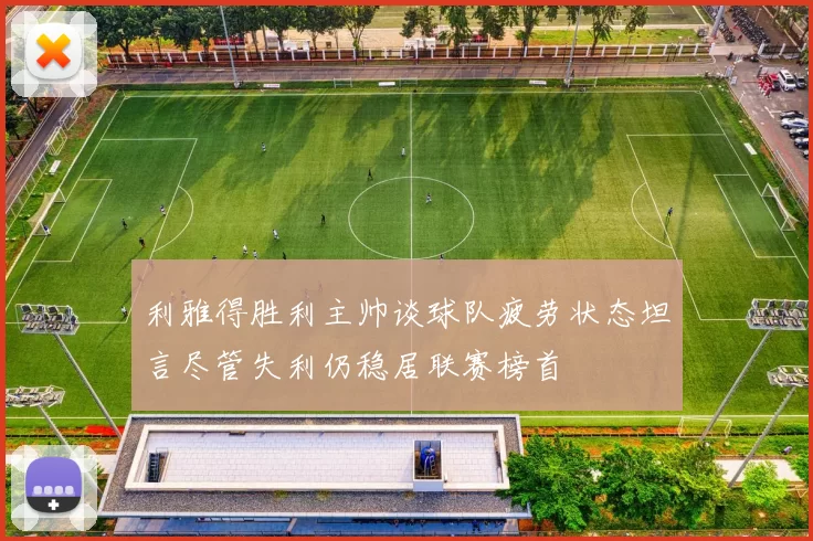 利雅得胜利主帅谈球队疲劳状态坦言尽管失利仍稳居联赛榜首