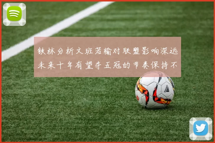 铁林分析文班若输对联盟影响深远未来十年有望夺五冠的节奏保持不变