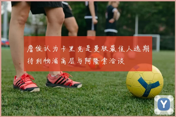 詹俊认为卡里克是曼联最佳人选期待利物浦高层与阿隆索洽谈