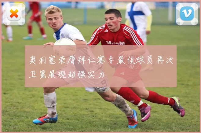奥利塞荣膺拜仁赛季最佳球员再次卫冕展现超强实力